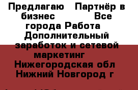 Предлагаю : Партнёр в бизнес         - Все города Работа » Дополнительный заработок и сетевой маркетинг   . Нижегородская обл.,Нижний Новгород г.